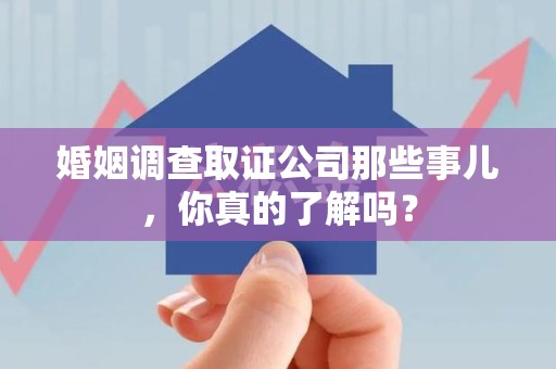 全国婚姻调查取证公司那些事儿，你真的了解吗？