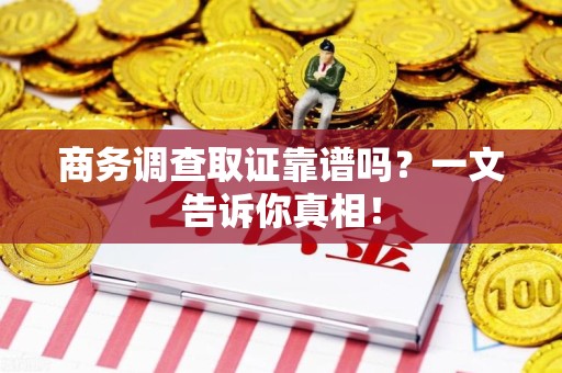 全国商务调查取证靠谱吗？一文告诉你真相！